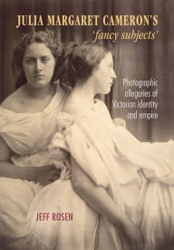 Title: Julia Margaret Cameron's 'fancy subjects': Photographic allegories of Victorian identity and empire, Author: Jeffrey  Rosen