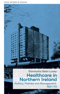 Title: Healthcare in Northern Ireland, 1921-73: Politics, policies and management, Author: Donnacha Lucey