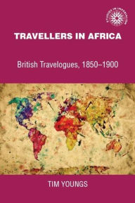 Title: Travellers in Africa: British travelogues, 1850-1900, Author: Timothy Youngs
