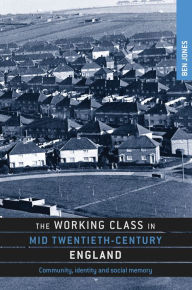Title: The working class in mid-twentieth-century England: Community, identity and social memory, Author: Ben Jones