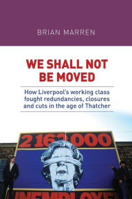 Title: We shall not be moved: How Liverpool's working class fought redundancies, closures and cuts in the age of Thatcher, Author: Brian Marren