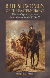 Title: British women of the Eastern Front: War, writing and experience in Serbia and Russia, 1914-20, Author: Angela Smith