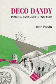 Title: Deco Dandy: Designing masculinity in 1920s Paris, Author: John Potvin