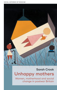 Title: Unhappy mothers: Women, motherhood, and social change in postwar Britain, Author: Sarah Crook
