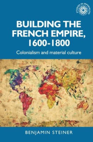 Title: Building the French empire, 1600-1800: Colonialism and material culture, Author: Benjamin Steiner