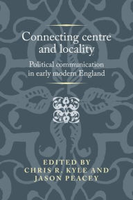 Title: Connecting centre and locality: Political communication in early modern England, Author: Chris R. Kyle