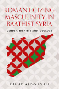 Title: Romanticizing masculinity in Baathist Syria: Gender, identity, and ideology, Author: Rahaf Aldoughli