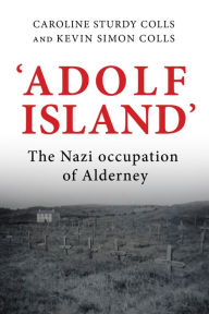 Title: 'Adolf Island': The Nazi occupation of Alderney, Author: Caroline Sturdy Colls