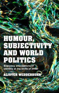 Title: Humour, subjectivity and world politics: Everyday articulations of identity at the limits of order, Author: Alister Wedderburn