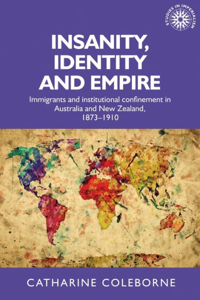 Insanity, identity and empire: Immigrants and institutional confinement in Australia and New Zealand, 1873-1910