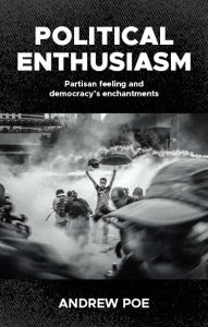 Title: Political enthusiasm: Partisan feeling and democracy's enchantments, Author: Andrew Poe