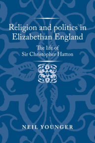 Title: Religion and politics in Elizabethan England: The life of Sir Christopher Hatton, Author: Neil Younger