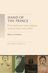 Title: Hand of the prince: How diplomacy writes subjects, territory, time, and norms, Author: Pablo de Orellana