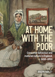 Title: At home with the poor: Consumer behaviour and material culture in England, c.1650-1850, Author: Joseph Harley