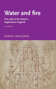Title: Water and fire: The myth of the flood in Anglo-Saxon England, Author: Daniel Anlezark