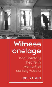 Title: Witness onstage: Documentary theatre in twenty-first-century Russia, Author: Molly Flynn
