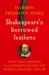 Title: Shakespeare's borrowed feathers: How early modern playwrights shaped the world's greatest writer, Author: Darren Freebury-Jones