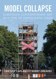 Title: Model collapse: European contemporary art in a time of democratic crisis, Author: Lindsay Caplan