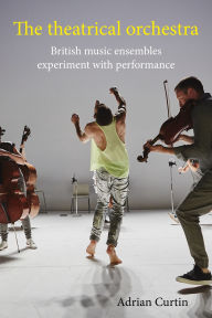 Title: The theatrical orchestra: British music ensembles experiment with performance, Author: Adrian Curtin