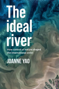 Title: The ideal river: How control of nature shaped the international order, Author: Joanne Yao