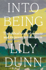 Title: Into being: The radical craft of memoir and its power to transform, Author: Lily Dunn