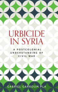 Title: Urbicide in Syria: A postcolonial understanding of civil war, Author: Gabriel Garroum Pla