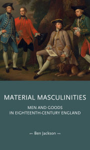 Title: Material masculinities: Men and goods in eighteenth-century England, Author: Ben Jackson