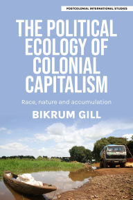 Title: The political ecology of colonial capitalism: Race, nature, and accumulation, Author: Bikrum Gill