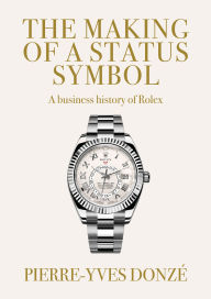Title: The making of a status symbol: A business history of Rolex, Author: Pierre-Yves Donzé