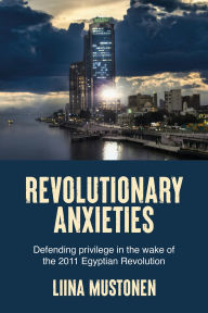 Title: Revolutionary anxieties: Defending privilege in the wake of the 2011 Egyptian Revolution, Author: Liina Mustonen
