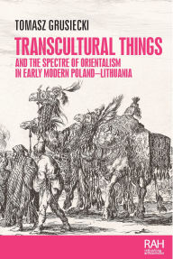 Title: Transcultural things and the spectre of Orientalism in early modern Poland-Lithuania, Author: Tomasz Grusiecki