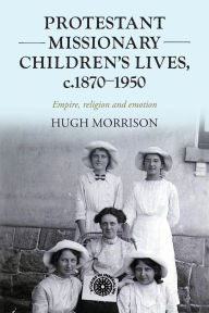 Title: Protestant missionary children's lives, c.1870-1950: Empire, religion and emotion, Author: Hugh Morrison
