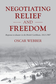 Title: Negotiating relief and freedom: Responses to disaster in the British Caribbean, 1812-1907, Author: Oscar Webber