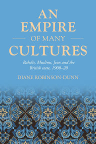 Title: An empire of many cultures: Bahá'ís, Muslims, Jews and the British state, 1900-20, Author: Diane Robinson-Dunn