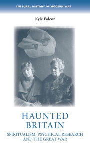 Title: Haunted Britain: Spiritualism, psychical research and the Great War, Author: Kyle Falcon
