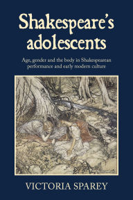 Title: Shakespeare's adolescents: Age, gender and the body in Shakespearean performance and early modern culture, Author: Victoria Sparey