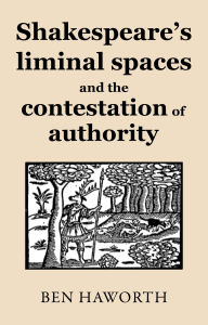 Title: Shakespeare's liminal spaces: Contesting authority on the early modern stage, Author: Ben Haworth