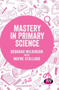 Title: Mastery in primary science / Edition 1, Author: Deborah Wilkinson