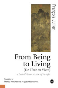 Title: From Being to Living : a Euro-Chinese lexicon of thought / Edition 1, Author: François Jullien