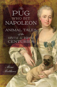 Title: The Pug Who Bit Napoleon: Animal Tales of the 18th & 19th Centuries, Author: Mimi Matthews