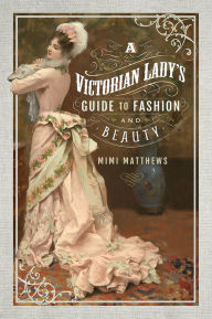 Title: A Victorian Lady's Guide to Fashion and Beauty, Author: Mimi Matthews