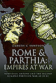 Title: Rome and Parthia: Empires at War: Ventidius, Antony and the Second Romano-Parthian War, 40-20 BC, Author: Gareth C Sampson