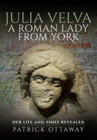 Title: Julia Velva, A Roman Lady from York: Her Life and Times Revealed, Author: Patrick Ottaway
