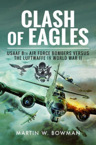 Title: Clash of Eagles: USAAF 8th Air Force Bombers versus the Luftwaffe in World War II, Author: Martin W Bowman
