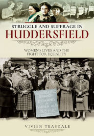 Title: Struggle and Suffrage in Huddersfield: Women's Lives and the Fight for Equality, Author: Vivien Teasdale