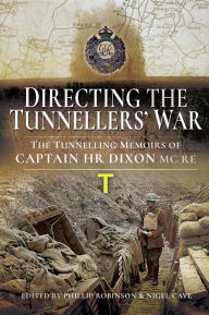 Title: Directing the Tunnellers' War: The Tunnelling Memoirs of Captain H Dixon MC RE, Author: Phillip Robinson
