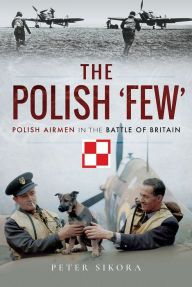 Title: The Polish 'Few': Polish Airmen in the Battle of Britain, Author: Peter Sikora