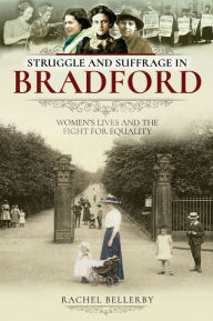 Title: Struggle and Suffrage in Bradford: Women's Lives and the Fight for Equality, Author: Rachel Bellerby