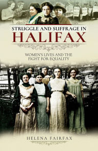 Title: Struggle and Suffrage in Halifax: Women's Lives and the Fight for Equality, Author: Helena Fairfax