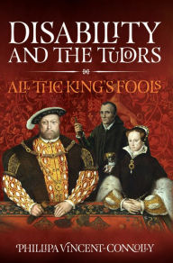 Title: Disability and the Tudors: All the King's Fools, Author: Phillipa Vincent Connolly